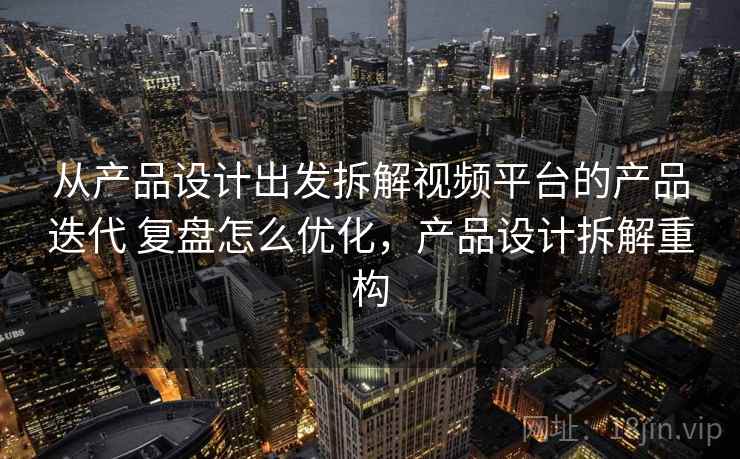 从产品设计出发拆解视频平台的产品迭代 复盘怎么优化，产品设计拆解重构