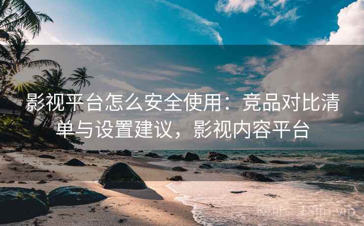 影视平台怎么安全使用：竞品对比清单与设置建议，影视内容平台