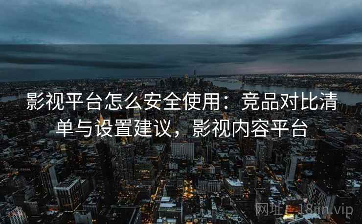 影视平台怎么安全使用：竞品对比清单与设置建议，影视内容平台