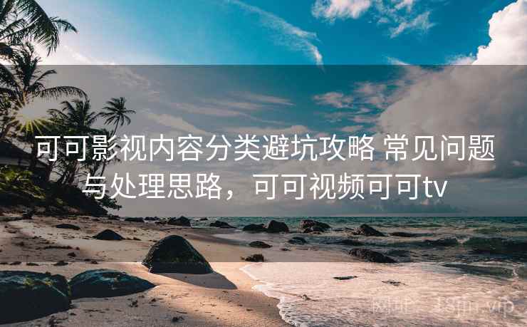 可可影视内容分类避坑攻略 常见问题与处理思路，可可视频可可tv