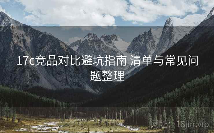 17c竞品对比避坑指南 清单与常见问题整理