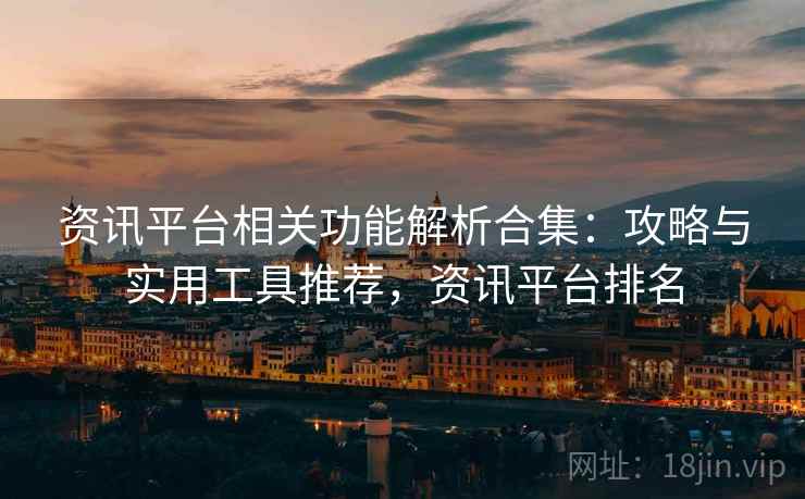 资讯平台相关功能解析合集：攻略与实用工具推荐，资讯平台排名