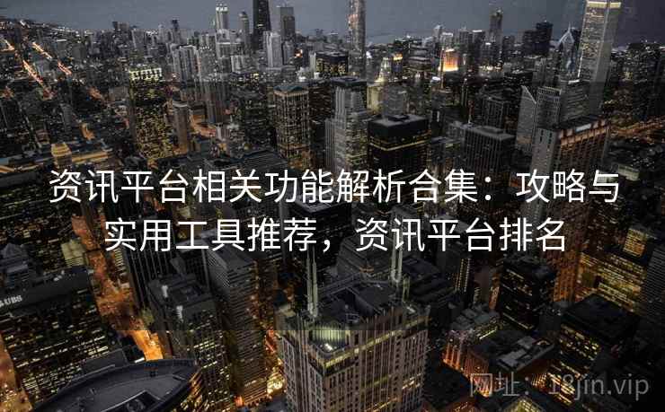 资讯平台相关功能解析合集：攻略与实用工具推荐，资讯平台排名