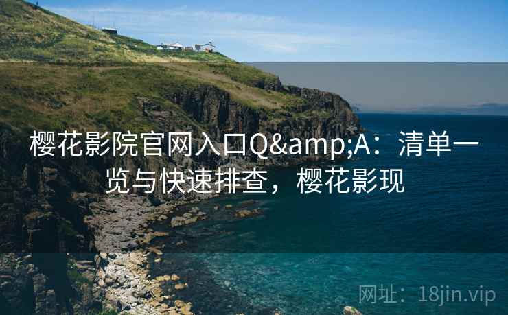 樱花影院官网入口Q&A：清单一览与快速排查，樱花影现