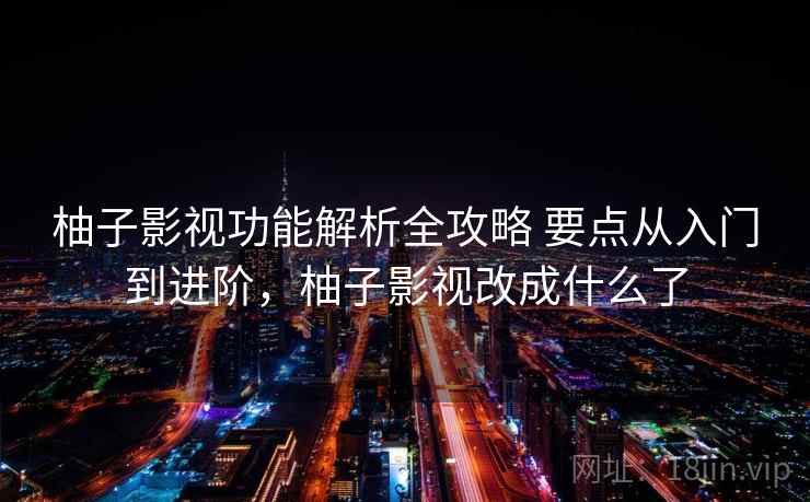 柚子影视功能解析全攻略 要点从入门到进阶，柚子影视改成什么了