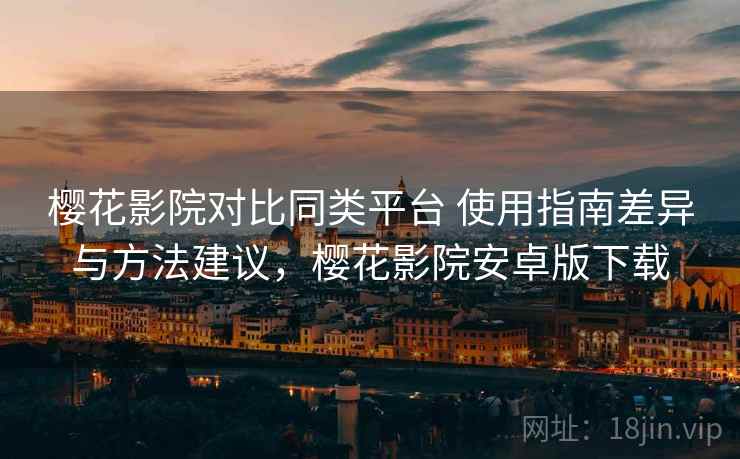 樱花影院对比同类平台 使用指南差异与方法建议，樱花影院安卓版下载