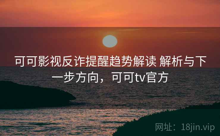 可可影视反诈提醒趋势解读 解析与下一步方向，可可tv官方