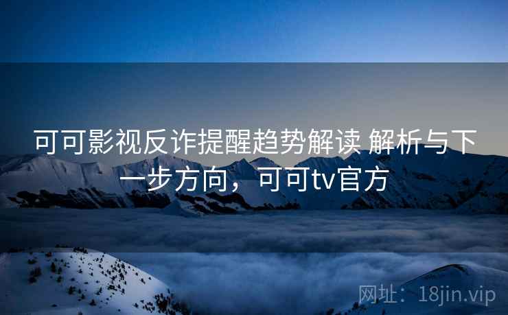 可可影视反诈提醒趋势解读 解析与下一步方向，可可tv官方