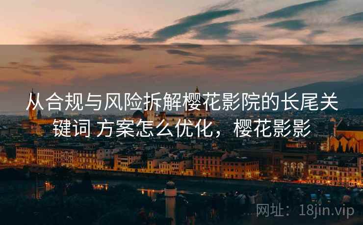 从合规与风险拆解樱花影院的长尾关键词 方案怎么优化，樱花影影