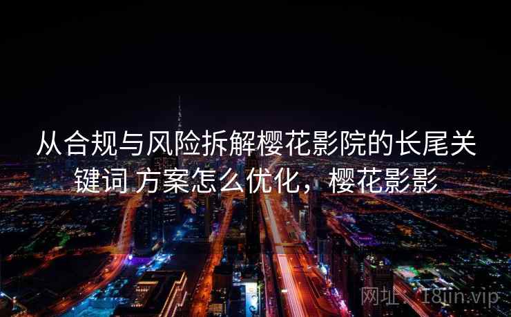 从合规与风险拆解樱花影院的长尾关键词 方案怎么优化，樱花影影