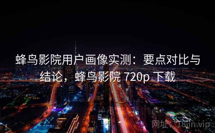 蜂鸟影院用户画像实测：要点对比与结论，蜂鸟影院 720p 下载