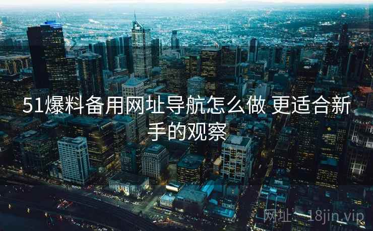 51爆料备用网址导航怎么做 更适合新手的观察