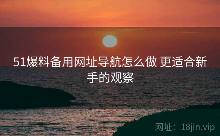 51爆料备用网址导航怎么做 更适合新手的观察