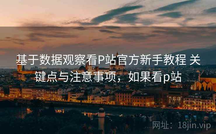 基于数据观察看P站官方新手教程 关键点与注意事项，如果看p站
