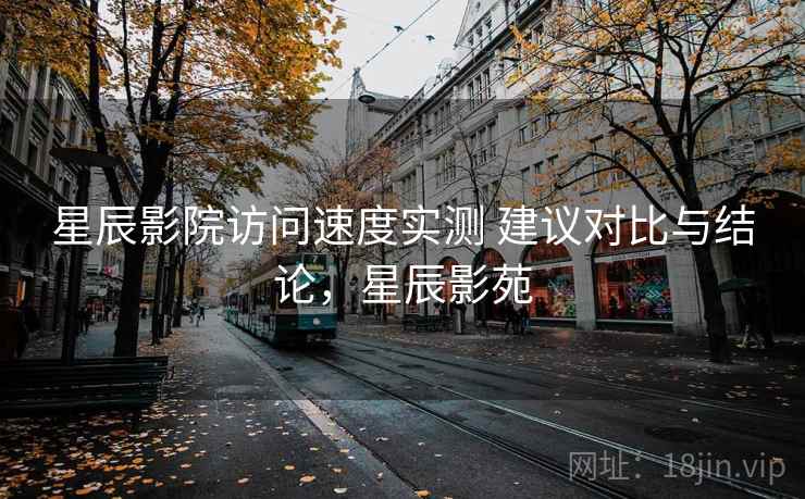 星辰影院访问速度实测 建议对比与结论，星辰影苑