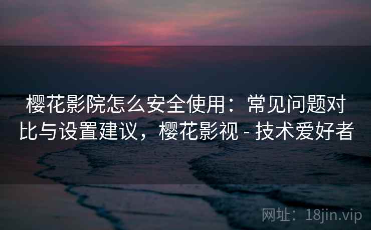 樱花影院怎么安全使用：常见问题对比与设置建议，樱花影视 - 技术爱好者