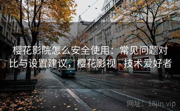 樱花影院怎么安全使用：常见问题对比与设置建议，樱花影视 - 技术爱好者
