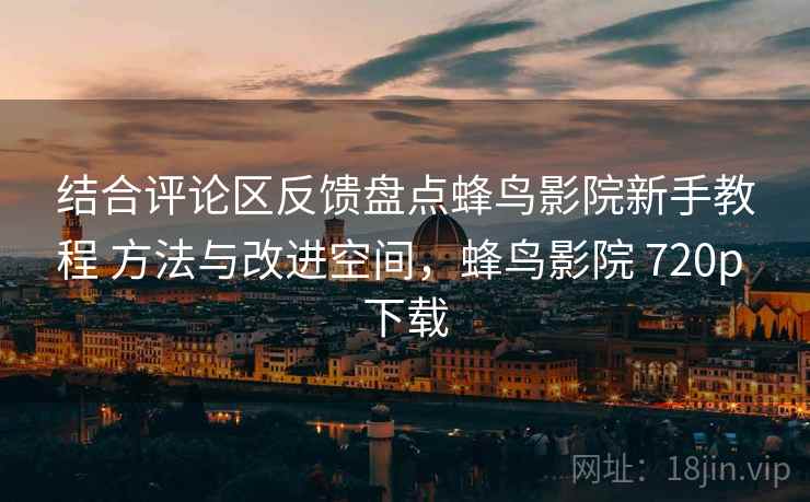 结合评论区反馈盘点蜂鸟影院新手教程 方法与改进空间，蜂鸟影院 720p 下载