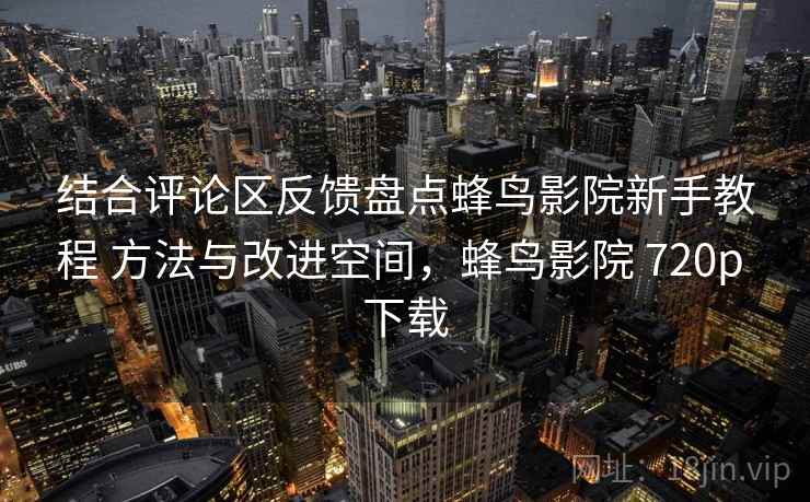 结合评论区反馈盘点蜂鸟影院新手教程 方法与改进空间，蜂鸟影院 720p 下载