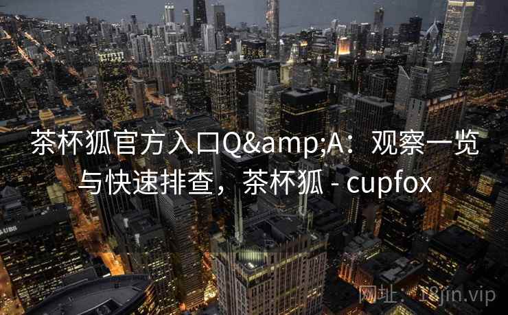 茶杯狐官方入口Q&A：观察一览与快速排查，茶杯狐 - cupfox