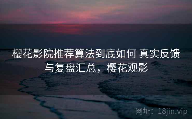 樱花影院推荐算法到底如何 真实反馈与复盘汇总，樱花观影