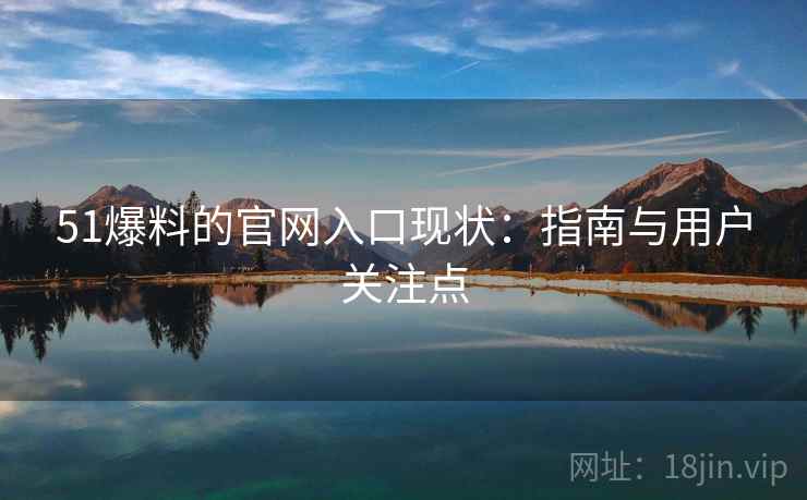 51爆料的官网入口现状：指南与用户关注点