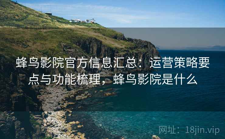 蜂鸟影院官方信息汇总：运营策略要点与功能梳理，蜂鸟影院是什么