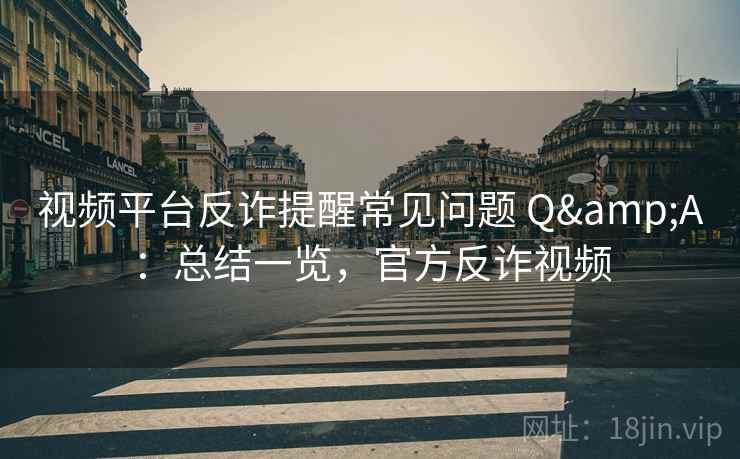 视频平台反诈提醒常见问题 Q&A：总结一览，官方反诈视频