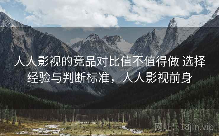人人影视的竞品对比值不值得做 选择经验与判断标准，人人影视前身