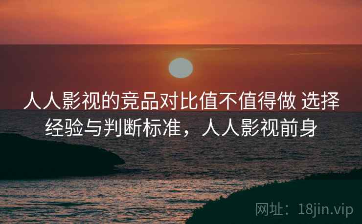 人人影视的竞品对比值不值得做 选择经验与判断标准，人人影视前身