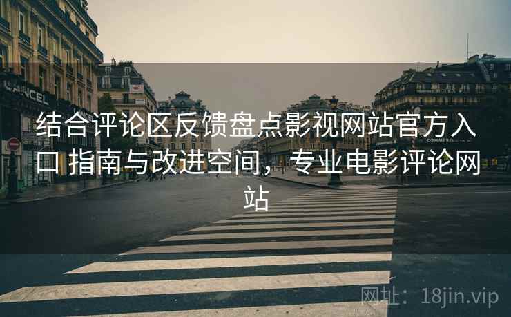 结合评论区反馈盘点影视网站官方入口 指南与改进空间，专业电影评论网站