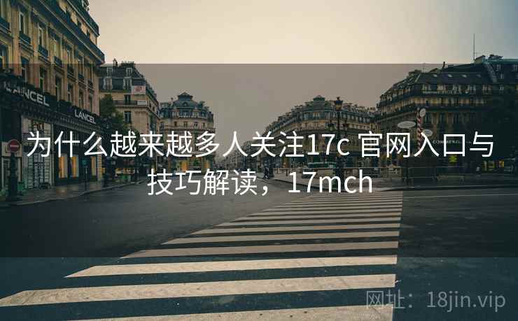 为什么越来越多人关注17c 官网入口与技巧解读，17mch