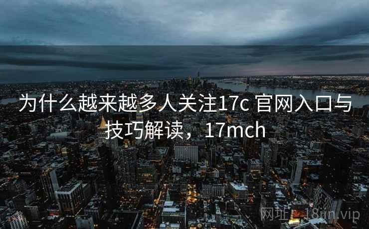 为什么越来越多人关注17c 官网入口与技巧解读，17mch