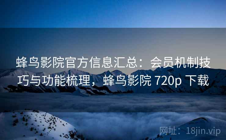 蜂鸟影院官方信息汇总：会员机制技巧与功能梳理，蜂鸟影院 720p 下载