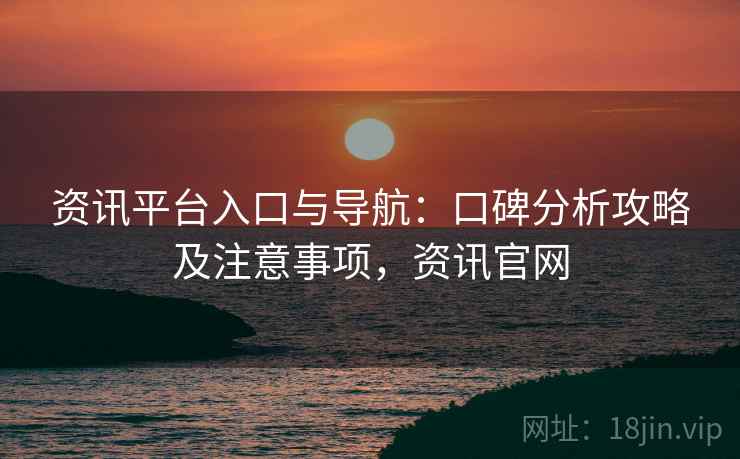 资讯平台入口与导航：口碑分析攻略及注意事项，资讯官网