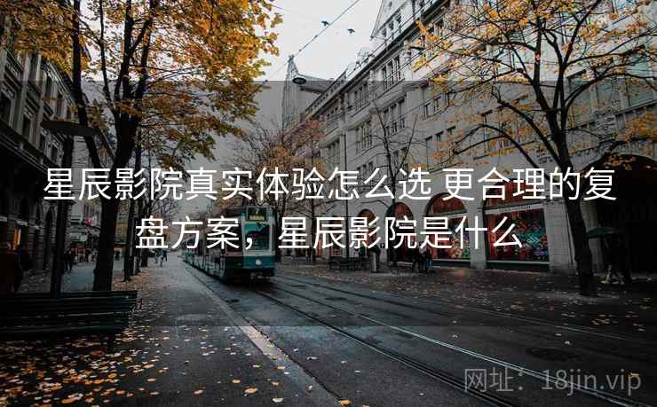 星辰影院真实体验怎么选 更合理的复盘方案，星辰影院是什么