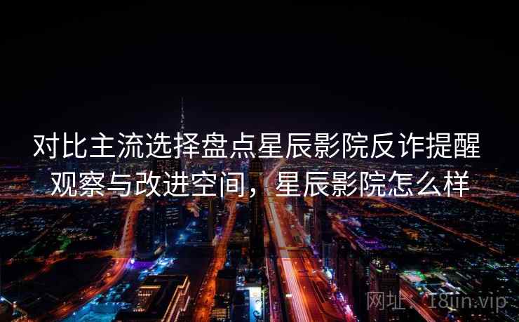 对比主流选择盘点星辰影院反诈提醒 观察与改进空间，星辰影院怎么样