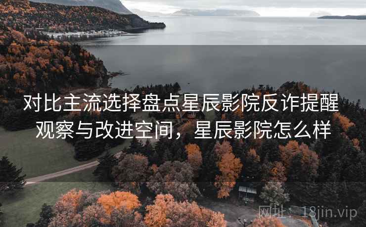对比主流选择盘点星辰影院反诈提醒 观察与改进空间，星辰影院怎么样