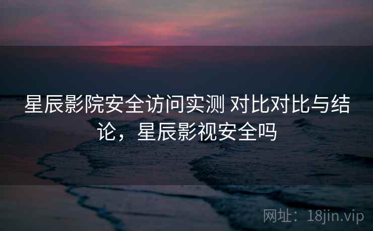 星辰影院安全访问实测 对比对比与结论，星辰影视安全吗