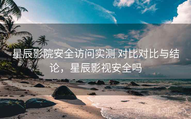 星辰影院安全访问实测 对比对比与结论，星辰影视安全吗