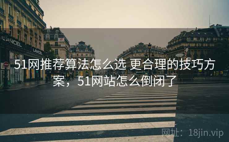 51网推荐算法怎么选 更合理的技巧方案，51网站怎么倒闭了