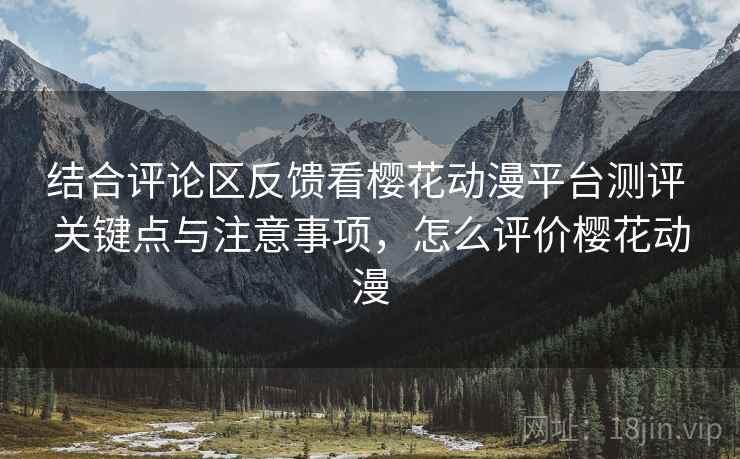 结合评论区反馈看樱花动漫平台测评 关键点与注意事项，怎么评价樱花动漫