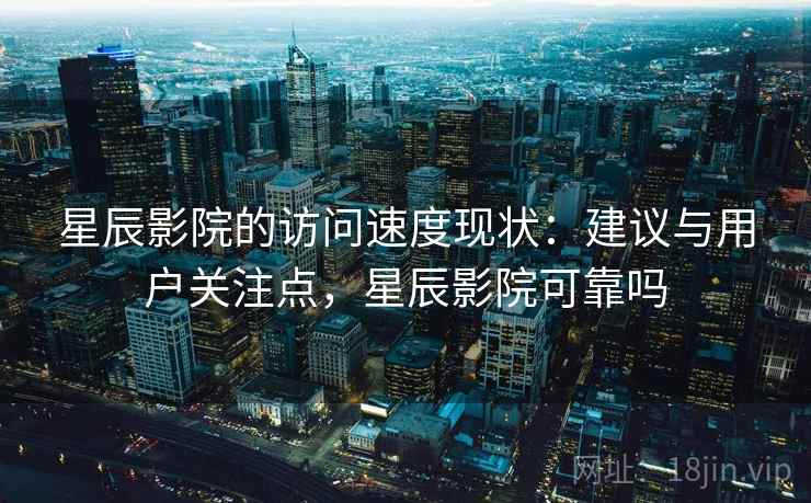 星辰影院的访问速度现状：建议与用户关注点，星辰影院可靠吗