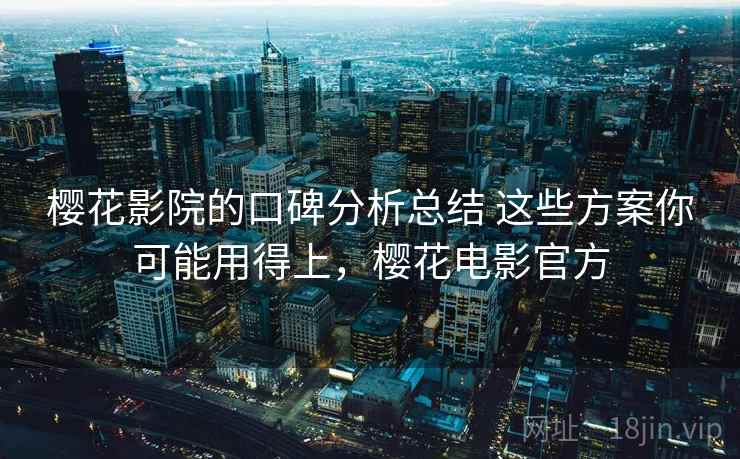 樱花影院的口碑分析总结 这些方案你可能用得上，樱花电影官方