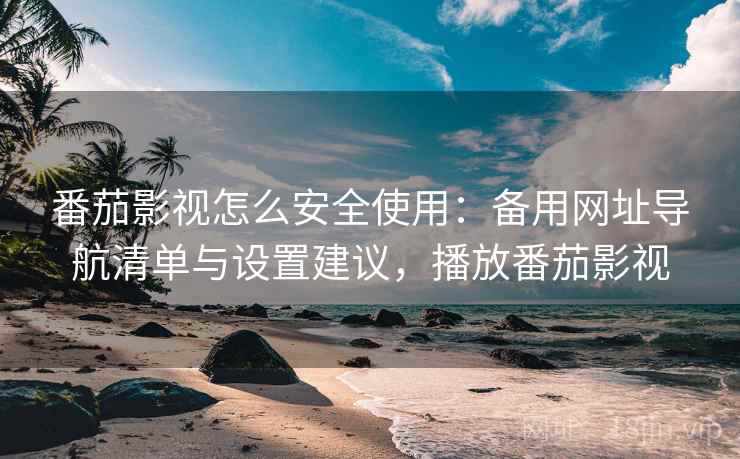 番茄影视怎么安全使用：备用网址导航清单与设置建议，播放番茄影视