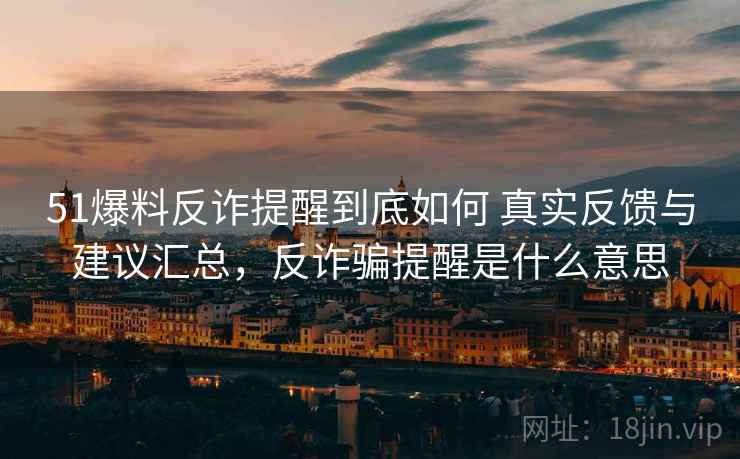 51爆料反诈提醒到底如何 真实反馈与建议汇总，反诈骗提醒是什么意思