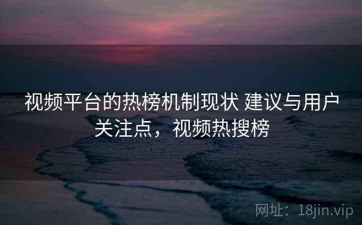 视频平台的热榜机制现状 建议与用户关注点，视频热搜榜