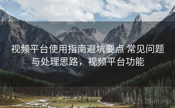 视频平台使用指南避坑要点 常见问题与处理思路,视频平台功能 视频平台使用指南避坑要点 常见问题与处理思路,视频平台功能