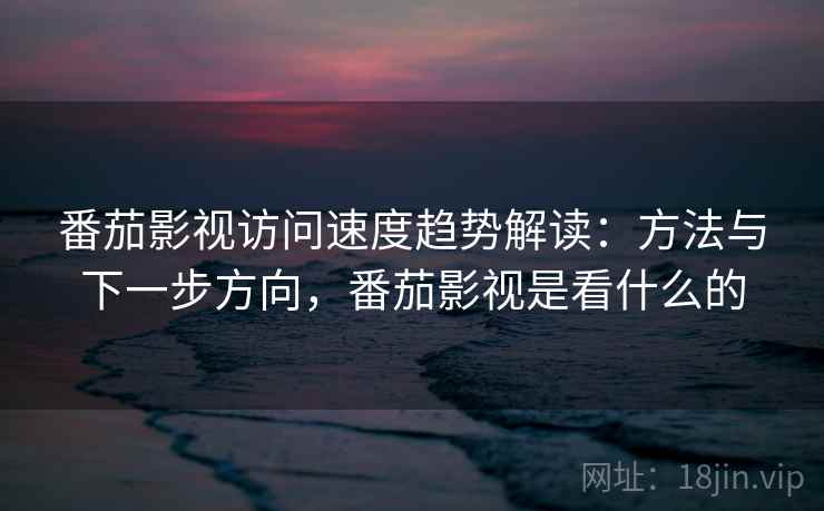 番茄影视访问速度趋势解读：方法与下一步方向，番茄影视是看什么的