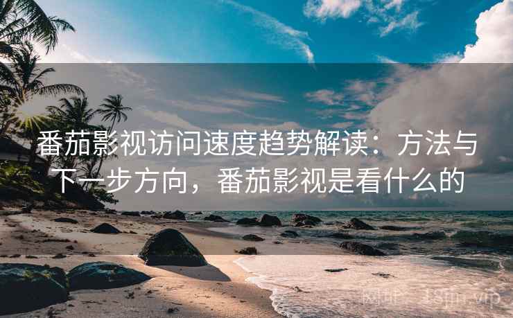 番茄影视访问速度趋势解读:方法与下一步方向,番茄影视是看什么的 番茄影视访问速度趋势解读:方法与下一步方向,番茄影视是看什么的